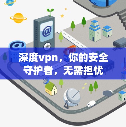 深度vpn,你的安全守护者,无需担忧 深度vpn,你的安全守护者,无需担忧
