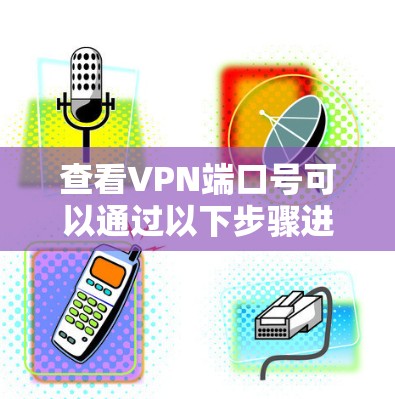 查看VPN端口号可以通过以下步骤进行 查看VPN端口号可以通过以下步骤进行