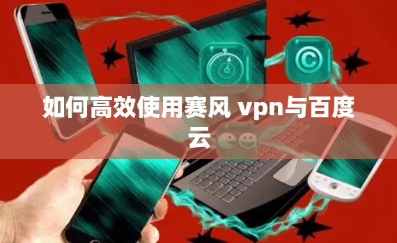 如何高效使用赛风 vpn与百度云 如何高效使用赛风 vpn与百度云