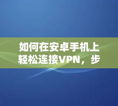如何在安卓手机上轻松连接VPN,步骤与实用技巧 如何在安卓手机上轻松连接VPN,步骤与实用技巧