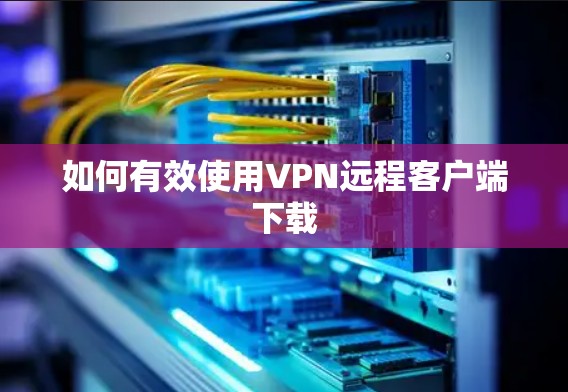 如何有效使用VPN远程客户端下载 如何有效使用VPN远程客户端下载