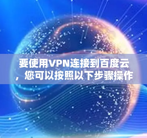 要使用VPN连接到百度云,您可以按照以下步骤操作 要使用VPN连接到百度云,您可以按照以下步骤操作