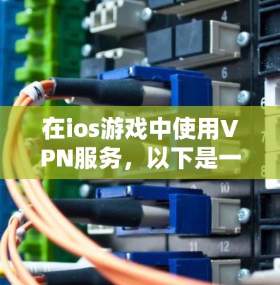 在ios游戏中使用VPN服务,以下是一个清晰的步骤指南 在ios游戏中使用VPN服务,以下是一个清晰的步骤指南