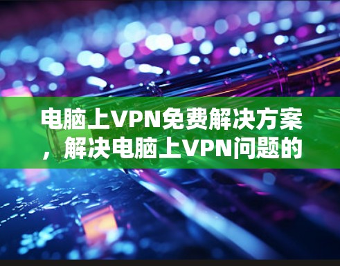 电脑上VPN免费解决方案,解决电脑上VPN问题的实用方法 电脑上VPN免费解决方案,解决电脑上VPN问题的实用方法