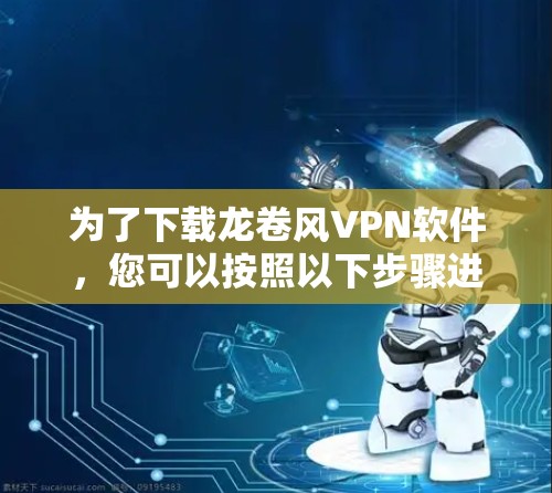 为了下载龙卷风VPN软件,您可以按照以下步骤进行 为了下载龙卷风VPN软件,您可以按照以下步骤进行