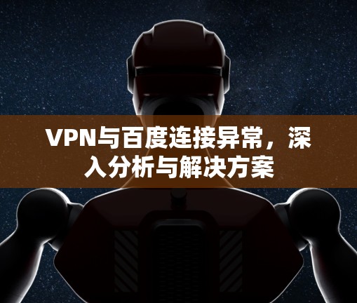 VPN与百度连接异常,深入分析与解决方案 VPN与百度连接异常,深入分析与解决方案