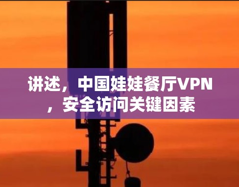 讲述,中国娃娃餐厅VPN,安全访问关键因素 讲述,中国娃娃餐厅VPN,安全访问关键因素