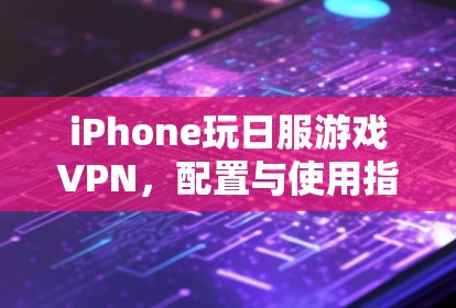 iPhone玩日服游戏VPN,配置与使用指南 iPhone玩日服游戏VPN,配置与使用指南