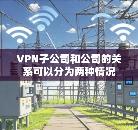 VPN子公司和公司的关系可以分为两种情况 VPN子公司和公司的关系可以分为两种情况