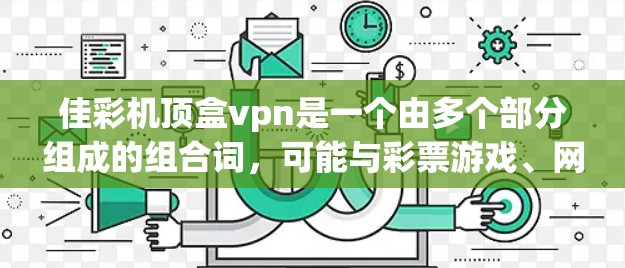 佳彩机顶盒vpn是一个由多个部分组成的组合词,可能与彩票游戏、网络VPN等有关。以下是对其可能含义的详细分析 佳彩机顶盒vpn是一个由多个部分组成的组合词,可能与彩票游戏、网络VPN等有关。以下是对其可能含义的详细分析