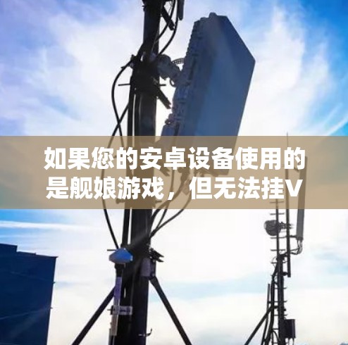 如果您的安卓设备使用的是舰娘游戏,但无法挂VPN,通常可以按照以下步骤解决 如果您的安卓设备使用的是舰娘游戏,但无法挂VPN,通常可以按照以下步骤解决