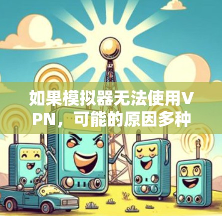如果模拟器无法使用VPN,可能的原因多种多样,通常涉及VPN连接的设置、模拟器的配置或者网络环境的问题。以下是一些可能的原因和解决方法 如果模拟器无法使用VPN,可能的原因多种多样,通常涉及VPN连接的设置、模拟器的配置或者网络环境的问题。以下是一些可能的原因和解决方法