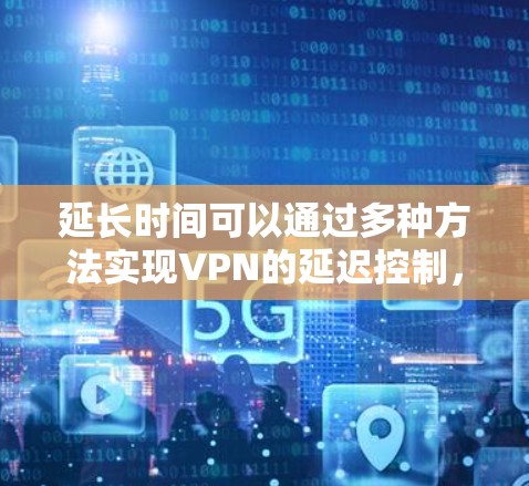 延长时间可以通过多种方法实现VPN的延迟控制,以下是一个分步的解决方案 延长时间可以通过多种方法实现VPN的延迟控制,以下是一个分步的解决方案