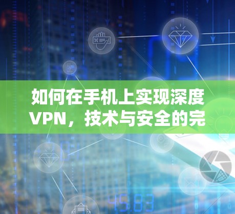 如何在手机上实现深度VPN,技术与安全的完美结合 如何在手机上实现深度VPN,技术与安全的完美结合