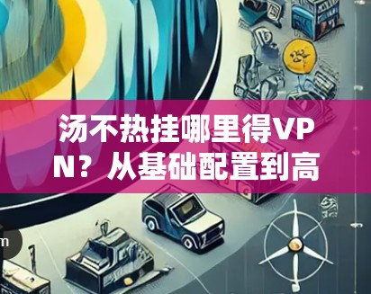 汤不热挂哪里得VPN?从基础配置到高级设置的全面指南 汤不热挂哪里得VPN?从基础配置到高级设置的全面指南