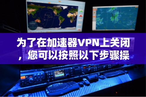 为了在加速器VPN上关闭,您可以按照以下步骤操作 为了在加速器VPN上关闭,您可以按照以下步骤操作