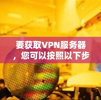 要获取VPN服务器,您可以按照以下步骤操作 要获取VPN服务器,您可以按照以下步骤操作