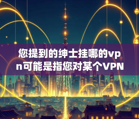 您提到的绅士挂哪的vpn可能是指您对某个VPN服务或地点的偏好,但请明确您的需求和背景。以下是一些常见的VPN服务和推荐资源 您提到的绅士挂哪的vpn可能是指您对某个VPN服务或地点的偏好,但请明确您的需求和背景。以下是一些常见的VPN服务和推荐资源