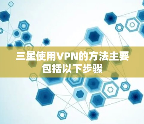 三星使用VPN的方法主要包括以下步骤 三星使用VPN的方法主要包括以下步骤