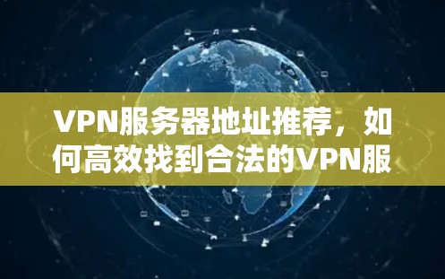 VPN服务器地址推荐,如何高效找到合法的VPN服务器 VPN服务器地址推荐,如何高效找到合法的VPN服务器