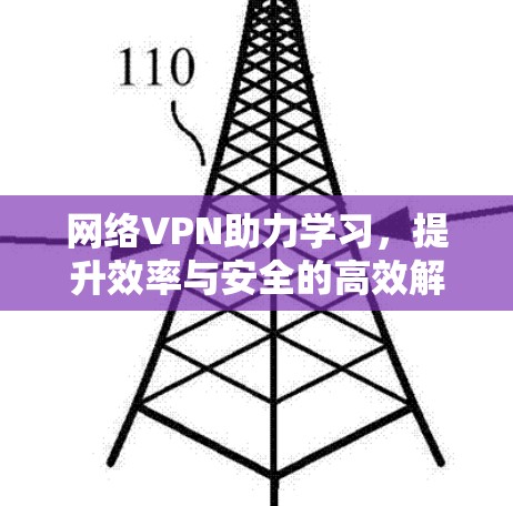 网络VPN助力学习,提升效率与安全的高效解决方案 网络VPN助力学习,提升效率与安全的高效解决方案
