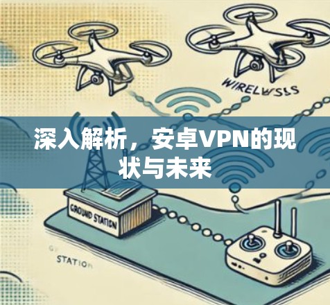 深入解析,安卓VPN的现状与未来 深入解析,安卓VPN的现状与未来