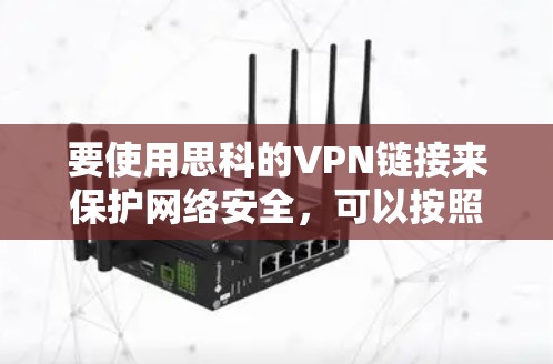 要使用思科的VPN链接来保护网络安全,可以按照以下步骤进行 要使用思科的VPN链接来保护网络安全,可以按照以下步骤进行
