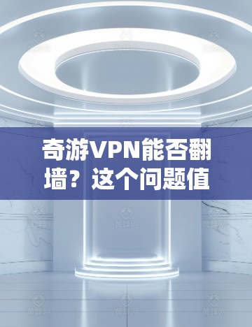 奇游VPN能否翻墙?这个问题值得深思 奇游VPN能否翻墙?这个问题值得深思