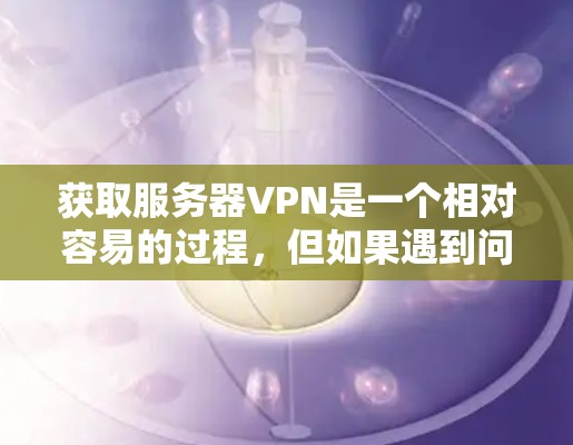 获取服务器VPN是一个相对容易的过程,但如果遇到问题,可以按照以下步骤进行排查和解决 获取服务器VPN是一个相对容易的过程,但如果遇到问题,可以按照以下步骤进行排查和解决