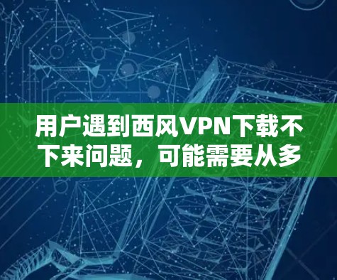 用户遇到西风VPN下载不下来问题,可能需要从多个角度进行排查和解决 用户遇到西风VPN下载不下来问题,可能需要从多个角度进行排查和解决