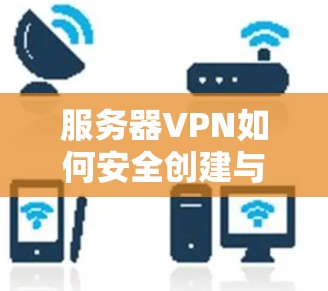 服务器VPN如何安全创建与维护 服务器VPN如何安全创建与维护
