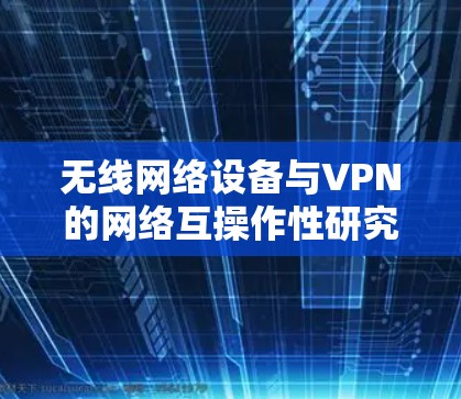 无线网络设备与VPN的网络互操作性研究 无线网络设备与VPN的网络互操作性研究