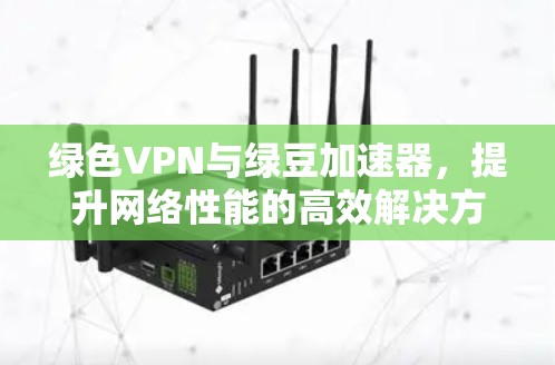 绿色VPN与绿豆加速器,提升网络性能的高效解决方案 绿色VPN与绿豆加速器,提升网络性能的高效解决方案