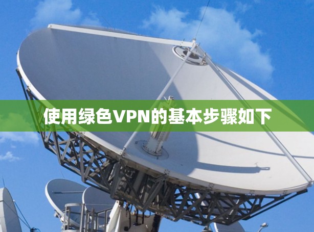 使用绿色VPN的基本步骤如下 使用绿色VPN的基本步骤如下