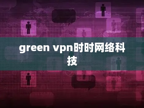 green vpn时时网络科技 green vpn时时网络科技