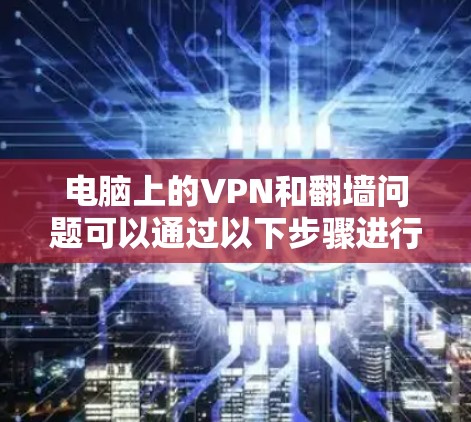 电脑上的VPN和翻墙问题可以通过以下步骤进行解决 电脑上的VPN和翻墙问题可以通过以下步骤进行解决