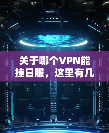 关于哪个VPN能挂日服,这里有几个主要的考虑点 关于哪个VPN能挂日服,这里有几个主要的考虑点