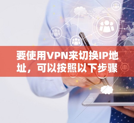 要使用VPN来切换IP地址,可以按照以下步骤操作 要使用VPN来切换IP地址,可以按照以下步骤操作