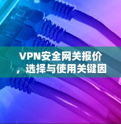 VPN安全网关报价,选择与使用关键因素解析 VPN安全网关报价,选择与使用关键因素解析