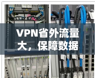 VPN省外流量大,保障数据安全,轻松应对网络挑战 VPN省外流量大,保障数据安全,轻松应对网络挑战