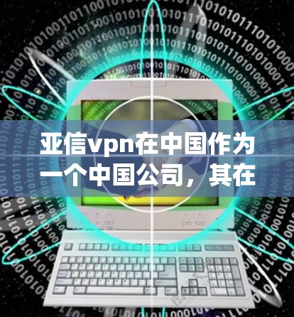 亚信vpn在中国作为一个中国公司,其在在家使用时可能会受到中国的法律法规和政策的限制。以下是对亚信vpn在中国市场的使用情况的详细分析 亚信vpn在中国作为一个中国公司,其在在家使用时可能会受到中国的法律法规和政策的限制。以下是对亚信vpn在中国市场的使用情况的详细分析