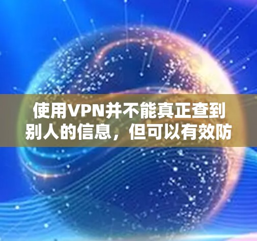 使用VPN并不能真正查到别人的信息,但可以有效防止一些个人信息被泄露的风险,特别是在使用加密VPN服务的情况下。以下是逐步的解释 使用VPN并不能真正查到别人的信息,但可以有效防止一些个人信息被泄露的风险,特别是在使用加密VPN服务的情况下。以下是逐步的解释