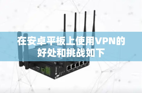 在安卓平板上使用VPN的好处和挑战如下 在安卓平板上使用VPN的好处和挑战如下
