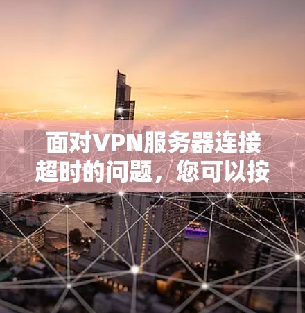 面对VPN服务器连接超时的问题，您可以按照以下步骤进行排查和解决