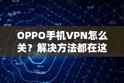 OPPO手机VPN怎么关？解决方法都在这里了