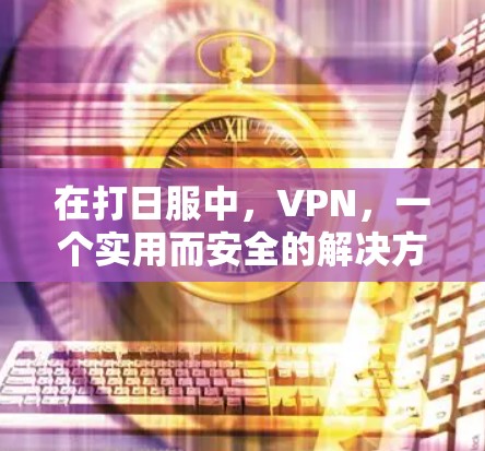 在打日服中，VPN，一个实用而安全的解决方案
