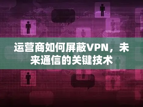 运营商如何屏蔽VPN,未来通信的关键技术 运营商如何屏蔽VPN,未来通信的关键技术
