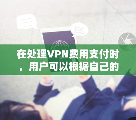 在处理VPN费用支付时,用户可以根据自己的情况选择合适的支付方式。以下是一些常见的支付方式及其步骤说明 在处理VPN费用支付时,用户可以根据自己的情况选择合适的支付方式。以下是一些常见的支付方式及其步骤说明