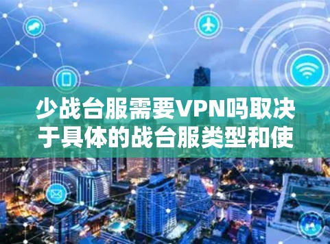 少战台服需要VPN吗取决于具体的战台服类型和使用场景。以下是关于战台服是否需要VPN的一些关键点 少战台服需要VPN吗取决于具体的战台服类型和使用场景。以下是关于战台服是否需要VPN的一些关键点