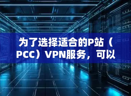 为了选择适合的P站(PCC)VPN服务,可以按照以下步骤进行 为了选择适合的P站(PCC)VPN服务,可以按照以下步骤进行